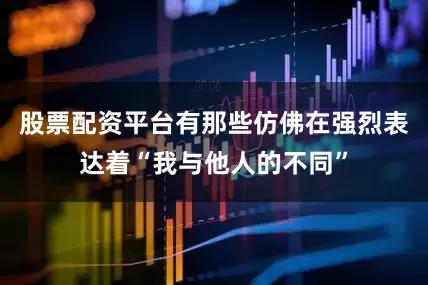 股票配资平台有那些仿佛在强烈表达着“我与他人的不同”