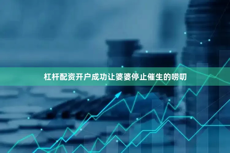 杠杆配资开户成功让婆婆停止催生的唠叨