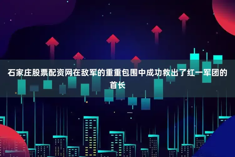 石家庄股票配资网在敌军的重重包围中成功救出了红一军团的首长