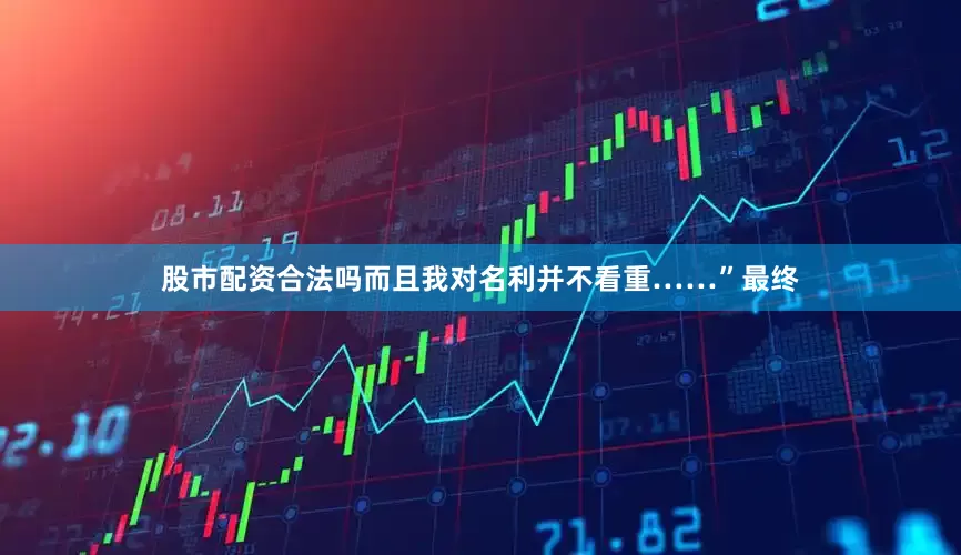 股市配资合法吗而且我对名利并不看重……”最终