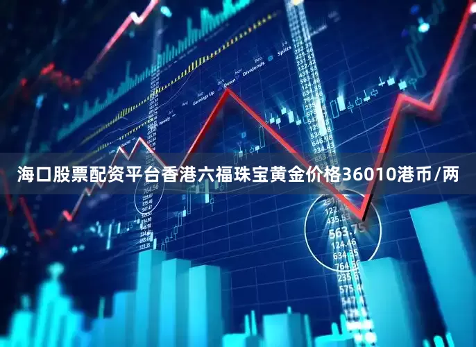 海口股票配资平台香港六福珠宝黄金价格36010港币/两