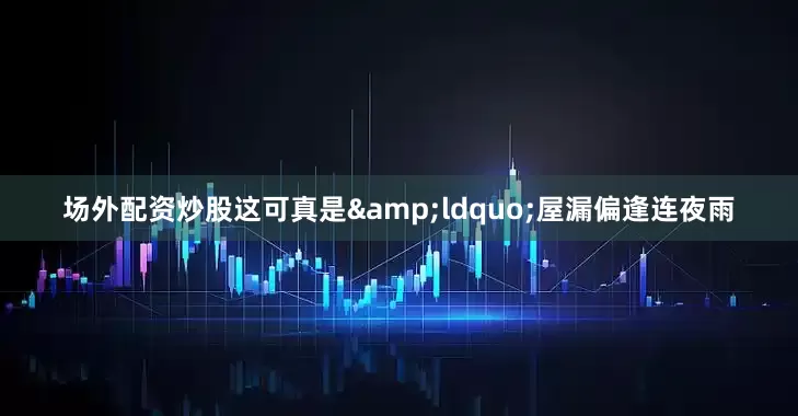 场外配资炒股这可真是&ldquo;屋漏偏逢连夜雨