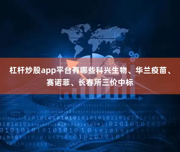 杠杆炒股app平台有哪些科兴生物、华兰疫苗、赛诺菲、长春所三价中标