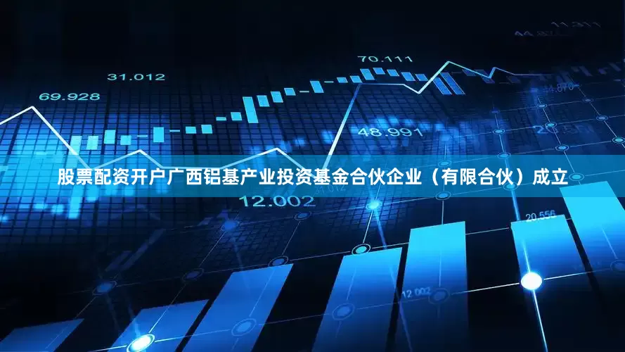 股票配资开户广西铝基产业投资基金合伙企业（有限合伙）成立