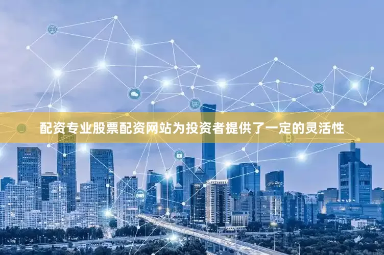 配资专业股票配资网站为投资者提供了一定的灵活性