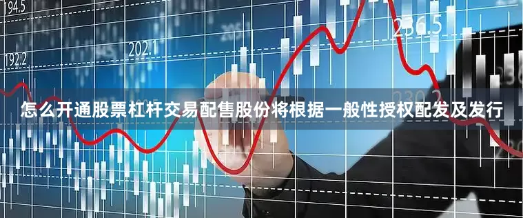 怎么开通股票杠杆交易配售股份将根据一般性授权配发及发行