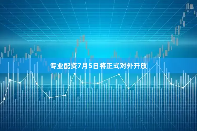 专业配资7月5日将正式对外开放
