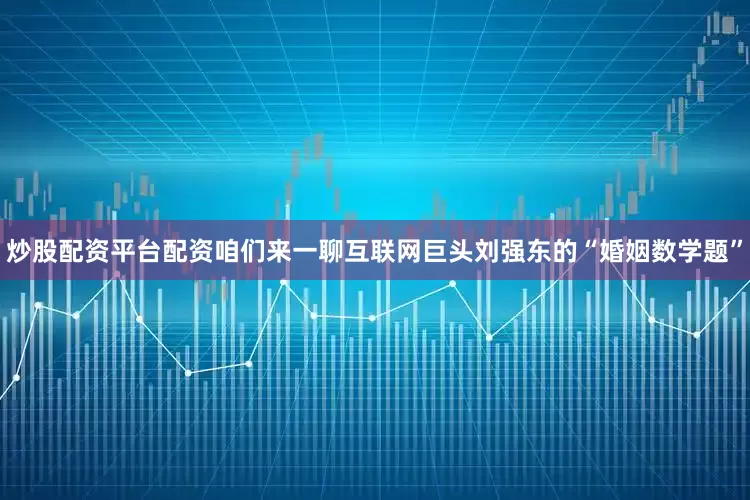 炒股配资平台配资咱们来一聊互联网巨头刘强东的“婚姻数学题”