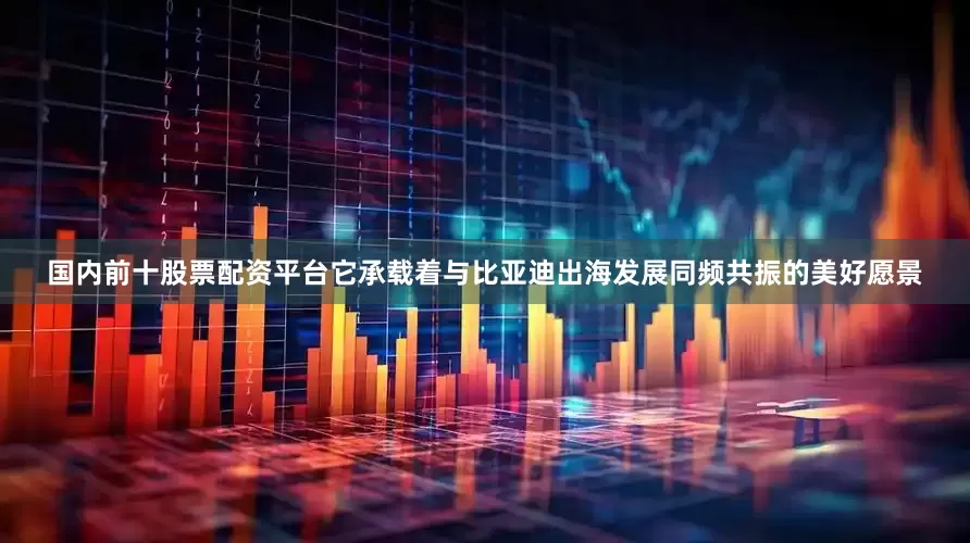 国内前十股票配资平台它承载着与比亚迪出海发展同频共振的美好愿景