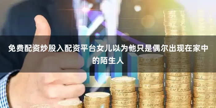 免费配资炒股入配资平台女儿以为他只是偶尔出现在家中的陌生人