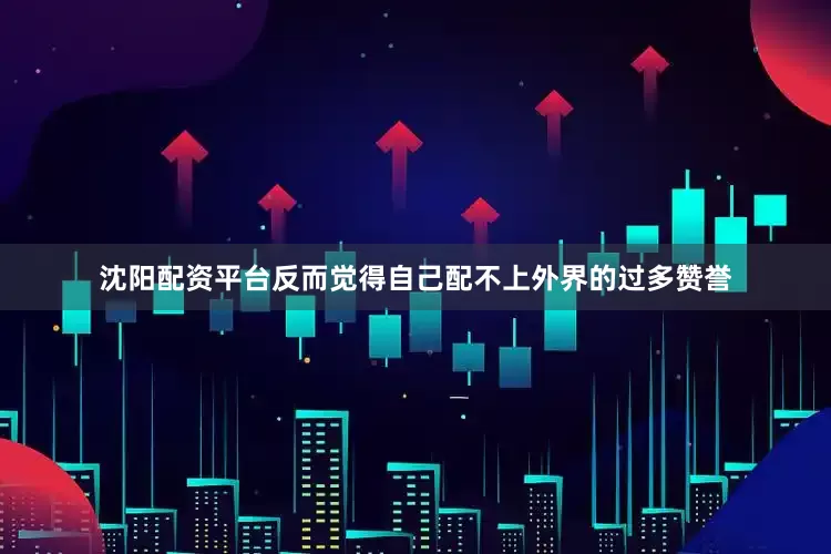 沈阳配资平台反而觉得自己配不上外界的过多赞誉