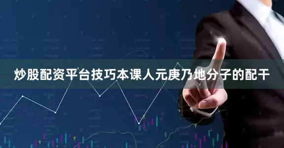 炒股配资平台技巧本课人元庚乃地分子的配干