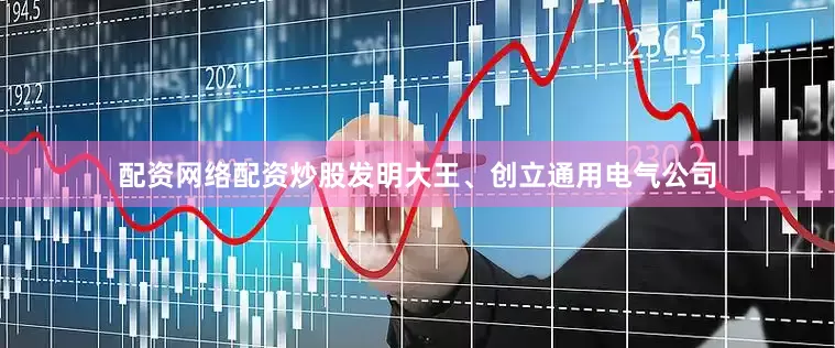 配资网络配资炒股发明大王、创立通用电气公司