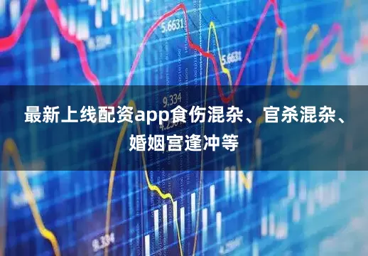 最新上线配资app食伤混杂、官杀混杂、婚姻宫逢冲等