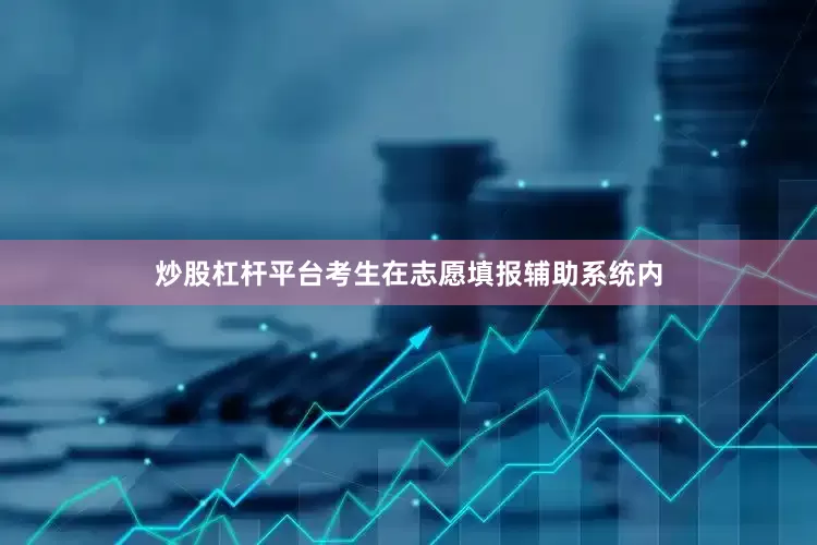 炒股杠杆平台考生在志愿填报辅助系统内