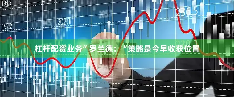 杠杆配资业务”　　罗兰德：“策略是今早收获位置