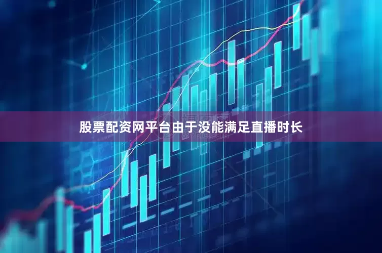 股票配资网平台由于没能满足直播时长