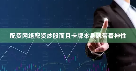 配资网络配资炒股而且卡牌本身就带着神性
