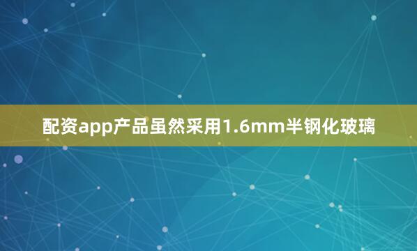 配资app产品虽然采用1.6mm半钢化玻璃