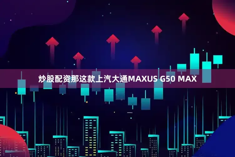 炒股配资那这款上汽大通MAXUS G50 MAX