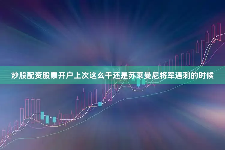 炒股配资股票开户上次这么干还是苏莱曼尼将军遇刺的时候