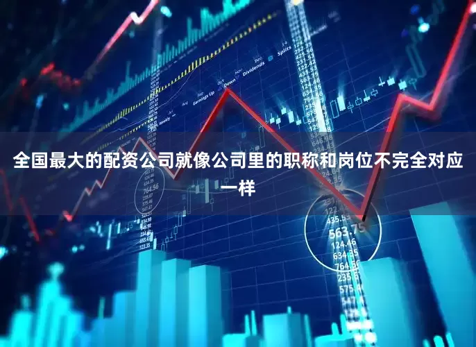 全国最大的配资公司就像公司里的职称和岗位不完全对应一样