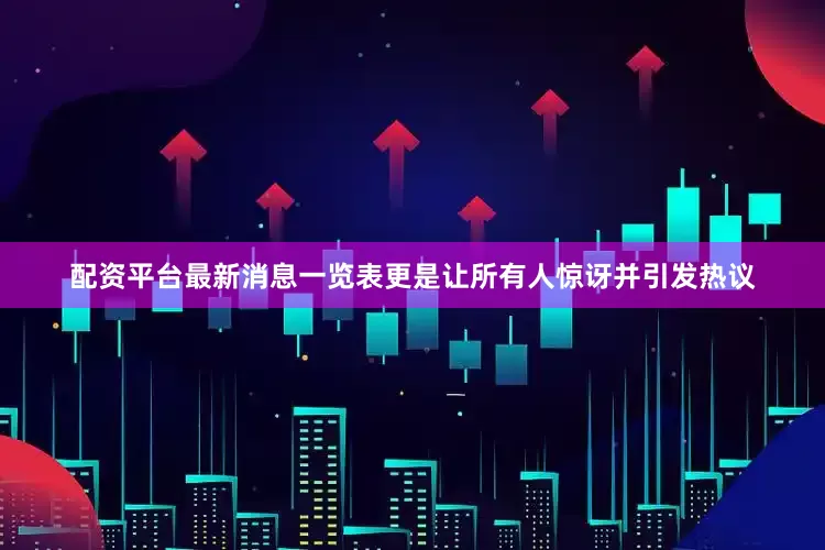 配资平台最新消息一览表更是让所有人惊讶并引发热议