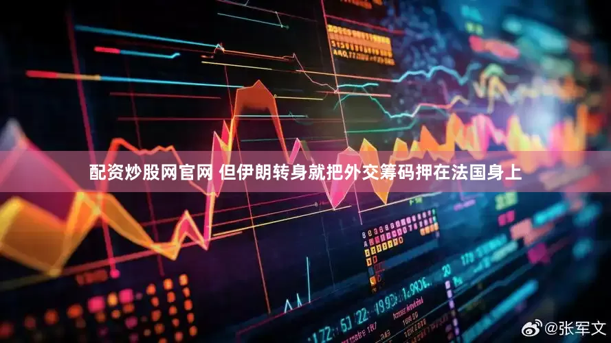 配资炒股网官网 但伊朗转身就把外交筹码押在法国身上