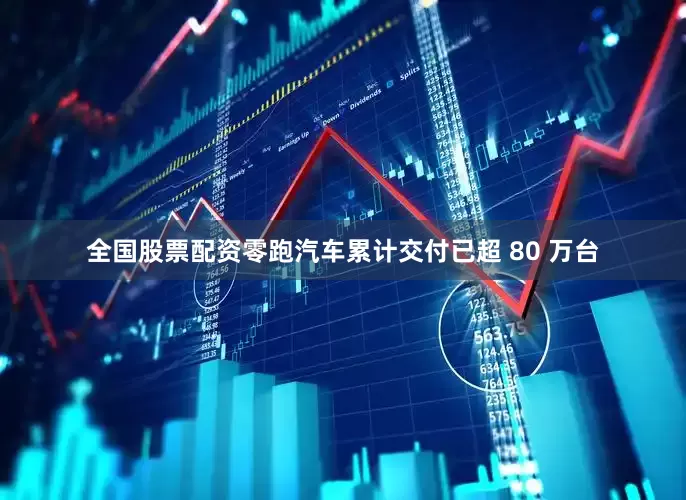 全国股票配资零跑汽车累计交付已超 80 万台