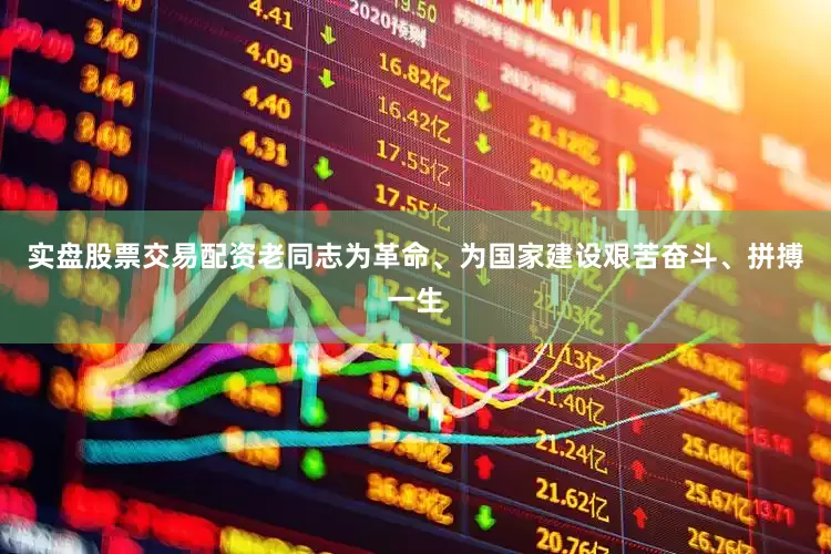 实盘股票交易配资老同志为革命、为国家建设艰苦奋斗、拼搏一生
