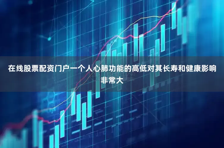 在线股票配资门户一个人心肺功能的高低对其长寿和健康影响非常大