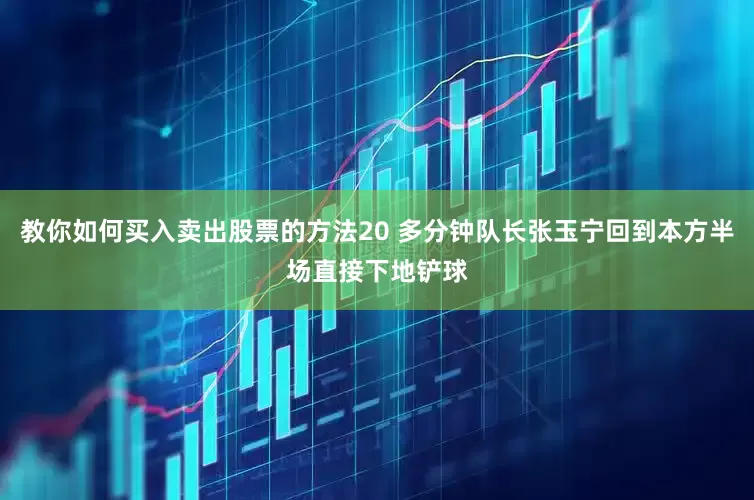 教你如何买入卖出股票的方法20 多分钟队长张玉宁回到本方半场直接下地铲球