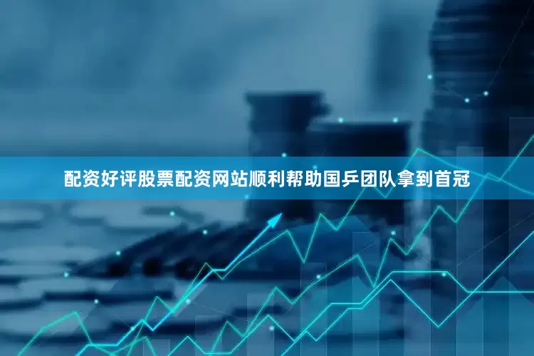配资好评股票配资网站顺利帮助国乒团队拿到首冠