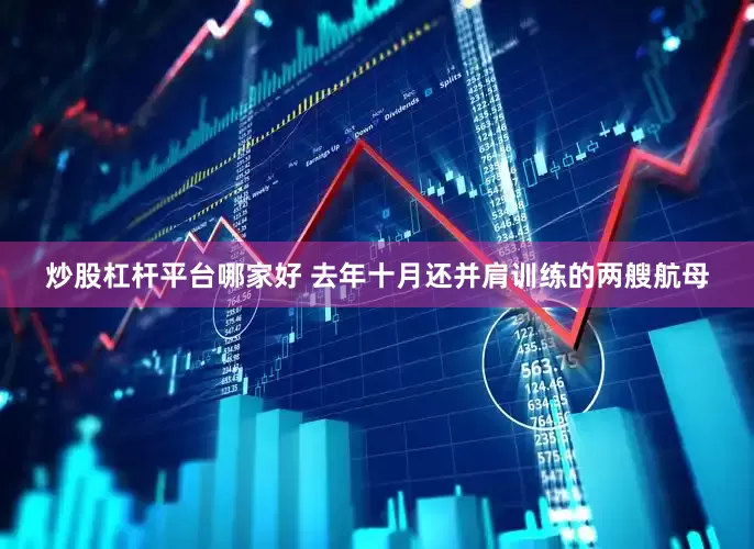 炒股杠杆平台哪家好 去年十月还并肩训练的两艘航母
