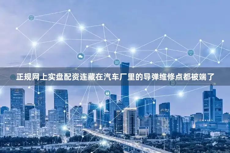 正规网上实盘配资连藏在汽车厂里的导弹维修点都被端了