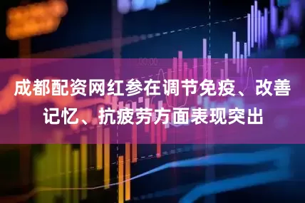 成都配资网红参在调节免疫、改善记忆、抗疲劳方面表现突出