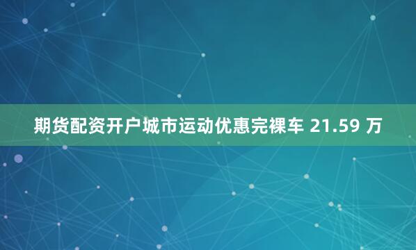 期货配资开户城市运动优惠完裸车 21.59 万