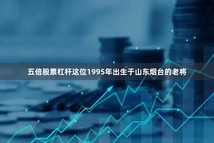 五倍股票杠杆这位1995年出生于山东烟台的老将