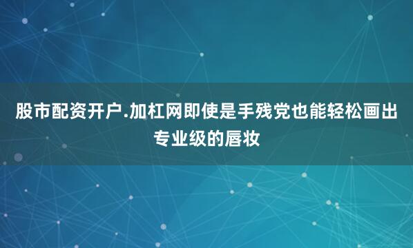 股市配资开户.加杠网即使是手残党也能轻松画出专业级的唇妆
