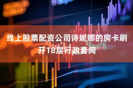 线上股票配资公司诗妮娜的房卡刷开18层行政套间