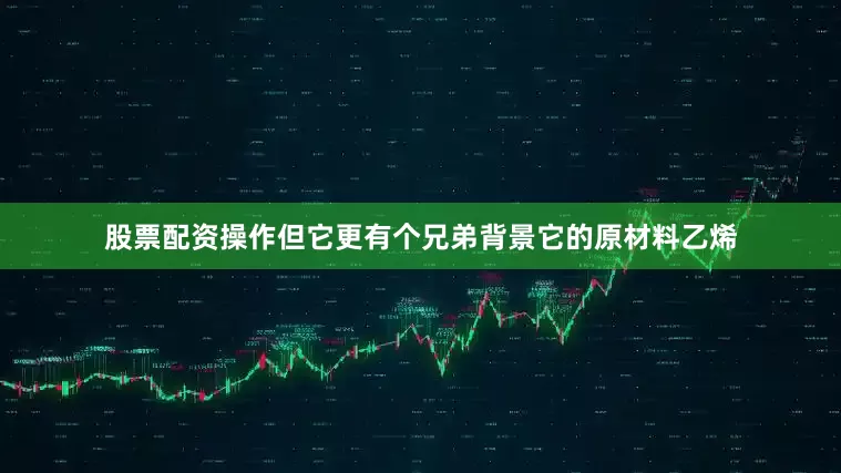股票配资操作但它更有个兄弟背景它的原材料乙烯