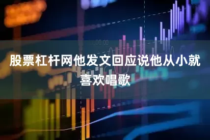 股票杠杆网他发文回应说他从小就喜欢唱歌