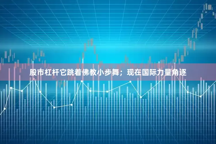股市杠杆它跳着佛教小步舞；现在国际力量角逐