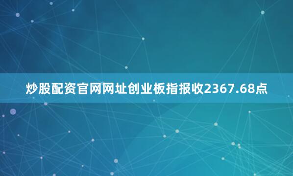 炒股配资官网网址创业板指报收2367.68点