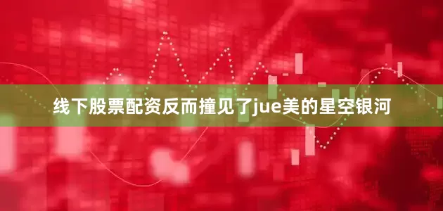 线下股票配资反而撞见了jue美的星空银河