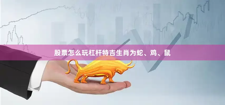 股票怎么玩杠杆特吉生肖为蛇、鸡、鼠