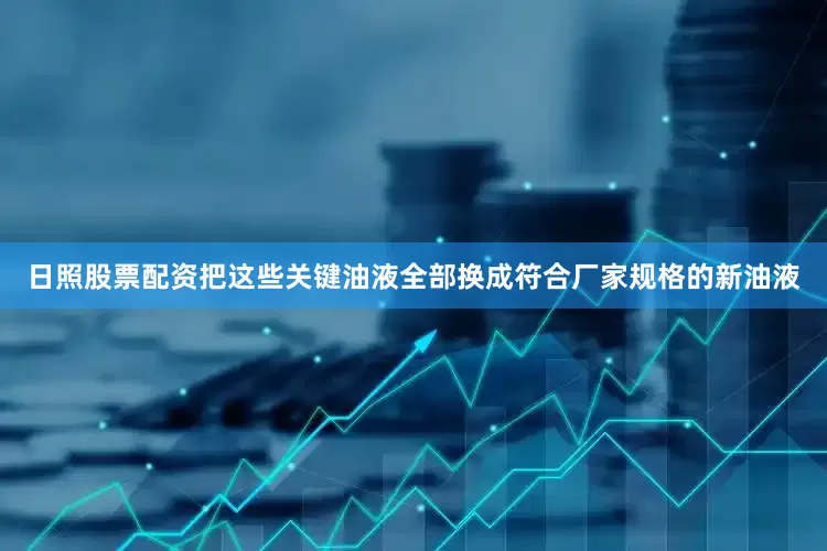 日照股票配资把这些关键油液全部换成符合厂家规格的新油液
