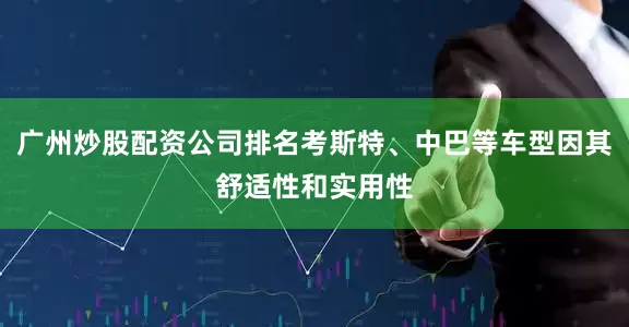 广州炒股配资公司排名考斯特、中巴等车型因其舒适性和实用性
